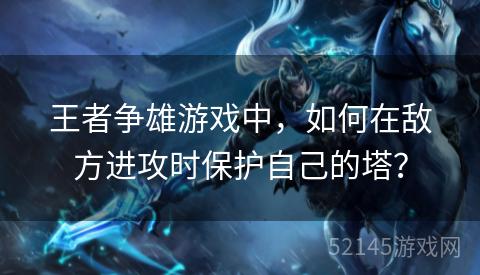 王者争雄游戏中,如何在敌方进攻时保护自己的塔? 王者争雄游戏中,如何在敌方进攻时保护自己的塔?