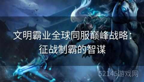 文明霸业全球同服巅峰战略：征战制霸的智谋