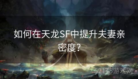 如何在天龙SF中提升夫妻亲密度? 如何在天龙SF中提升夫妻亲密度?