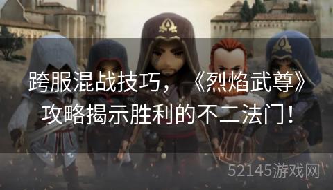 跨服混战技巧，《烈焰武尊》攻略揭示胜利的不二法门！