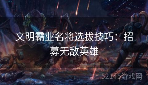 文明霸业名将选拔技巧:招募无敌英雄 文明霸业名将选拔技巧:招募无敌英雄