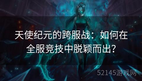 天使纪元的跨服战:如何在全服竞技中脱颖而出? 天使纪元的跨服战:如何在全服竞技中脱颖而出?