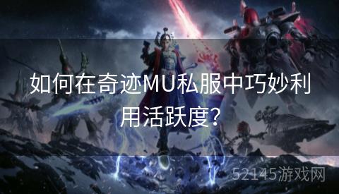 如何在奇迹MU私服中巧妙利用活跃度? 如何在奇迹MU私服中巧妙利用活跃度?
