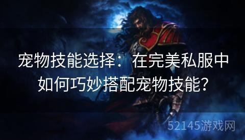宠物技能选择:在完美私服中如何巧妙搭配宠物技能? 宠物技能选择:在完美私服中如何巧妙搭配宠物技能?