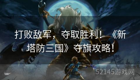打败敌军，夺取胜利！《新塔防三国》夺旗攻略！