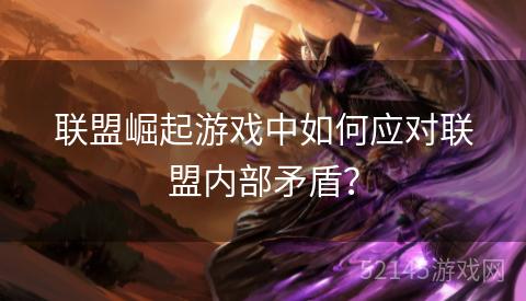 联盟崛起游戏中如何应对联盟内部矛盾? 联盟崛起游戏中如何应对联盟内部矛盾?