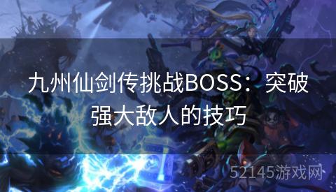 九州仙剑传挑战BOSS:突破强大敌人的技巧 九州仙剑传挑战BOSS:突破强大敌人的技巧