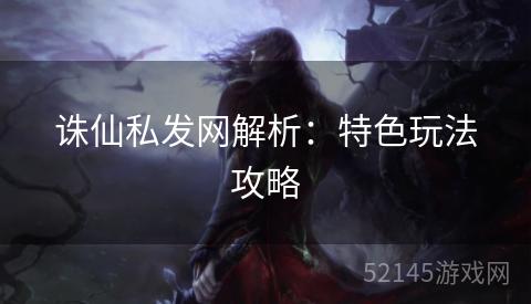 诛仙私发网解析:特色玩法攻略 诛仙私发网解析:特色玩法攻略