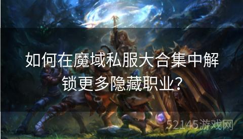 如何在魔域私服大合集中解锁更多隐藏职业？