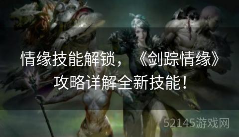 情缘技能解锁,《剑踪情缘》攻略详解全新技能! 情缘技能解锁,《剑踪情缘》攻略详解全新技能!