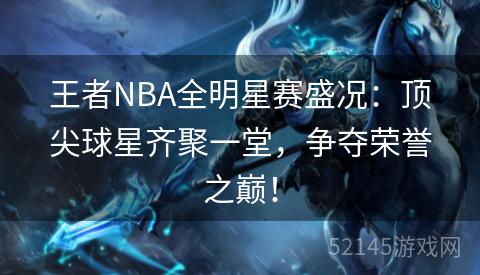 王者NBA全明星赛盛况：顶尖球星齐聚一堂，争夺荣誉之巅！