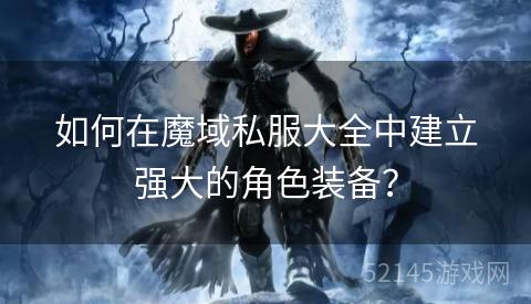 如何在魔域私服大全中建立强大的角色装备? 如何在魔域私服大全中建立强大的角色装备?