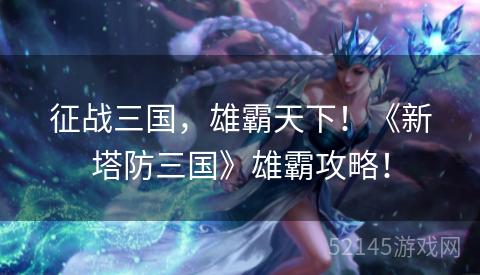征战三国,雄霸天下!《新塔防三国》雄霸攻略! 征战三国,雄霸天下!《新塔防三国》雄霸攻略!