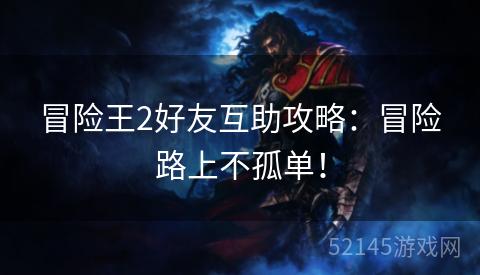 冒险王2好友互助攻略：冒险路上不孤单！