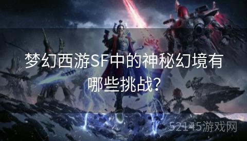 梦幻西游SF中的神秘幻境有哪些挑战? 梦幻西游SF中的神秘幻境有哪些挑战?