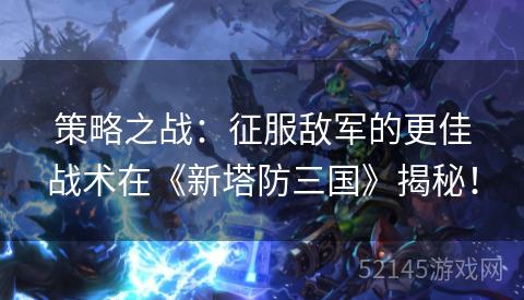 策略之战：征服敌军的更佳战术在《新塔防三国》揭秘！