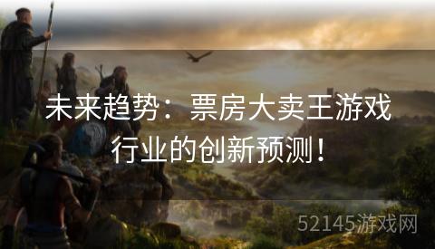 未来趋势：票房大卖王游戏行业的创新预测！