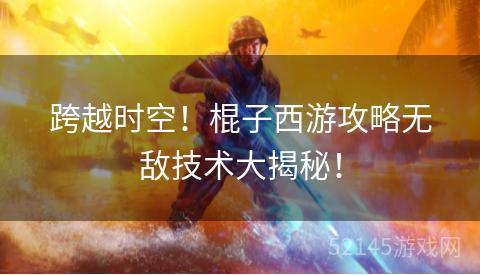 跨越时空!棍子西游攻略无敌技术大揭秘! 跨越时空!棍子西游攻略无敌技术大揭秘!