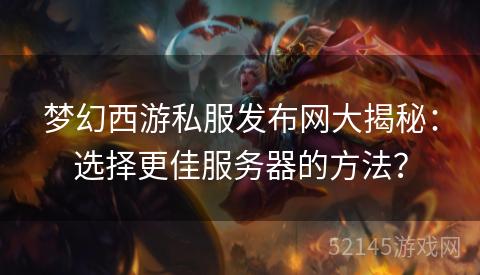 梦幻西游私服发布网大揭秘:选择更佳服务器的方法? 梦幻西游私服发布网大揭秘:选择更佳服务器的方法?