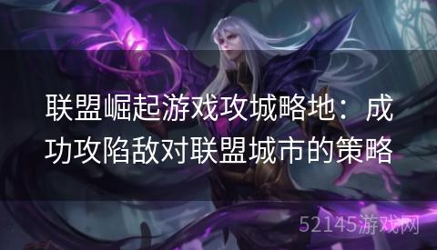 联盟崛起游戏攻城略地:成功攻陷敌对联盟城市的策略 联盟崛起游戏攻城略地:成功攻陷敌对联盟城市的策略