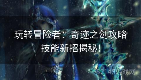 玩转冒险者:奇迹之剑攻略技能新招揭秘! 玩转冒险者:奇迹之剑攻略技能新招揭秘!