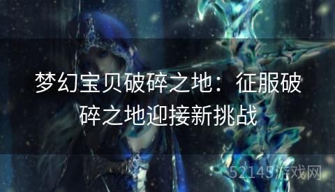 梦幻宝贝破碎之地:征服破碎之地迎接新挑战 梦幻宝贝破碎之地:征服破碎之地迎接新挑战