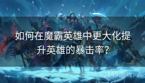 如何在魔霸英雄中更大化提升英雄的暴击率？