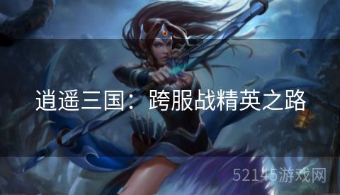 逍遥三国:跨服战精英之路 逍遥三国:跨服战精英之路