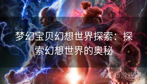 梦幻宝贝幻想世界探索:探索幻想世界的奥秘 梦幻宝贝幻想世界探索:探索幻想世界的奥秘