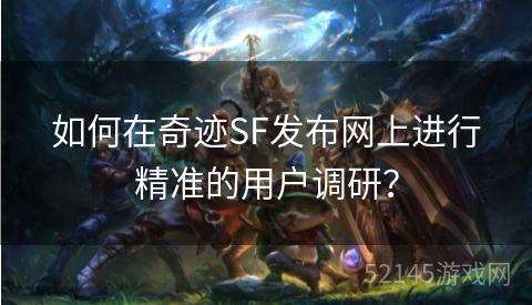 如何在奇迹SF发布网上进行精准的用户调研? 如何在奇迹SF发布网上进行精准的用户调研?