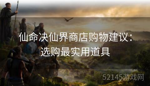 仙命决仙界商店购物建议：选购最实用道具