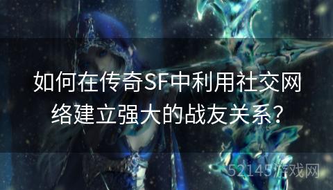 如何在传奇SF中利用社交网络建立强大的战友关系？
