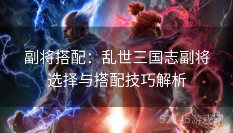 副将搭配:乱世三国志副将选择与搭配技巧解析 副将搭配:乱世三国志副将选择与搭配技巧解析