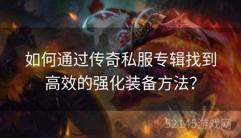 如何通过传奇私服专辑找到高效的强化装备方法? 如何通过传奇私服专辑找到高效的强化装备方法?