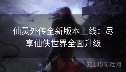 仙灵外传全新版本上线:尽享仙侠世界全面升级 仙灵外传全新版本上线:尽享仙侠世界全面升级