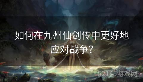 如何在九州仙剑传中更好地应对战争? 如何在九州仙剑传中更好地应对战争?