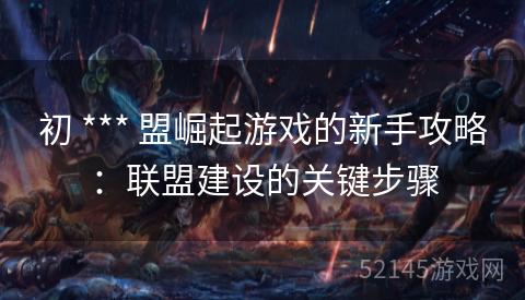 初 *** 盟崛起游戏的新手攻略:联盟建设的关键步骤 初 *** 盟崛起游戏的新手攻略:联盟建设的关键步骤