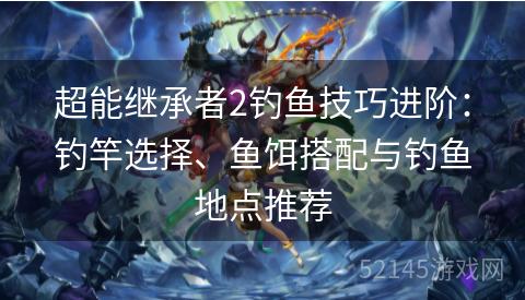 超能继承者2钓鱼技巧进阶:钓竿选择、鱼饵搭配与钓鱼地点推荐 超能继承者2钓鱼技巧进阶:钓竿选择、鱼饵搭配与钓鱼地点推荐