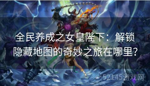 全民养成之女皇陛下:解锁隐藏地图的奇妙之旅在哪里? 全民养成之女皇陛下:解锁隐藏地图的奇妙之旅在哪里?