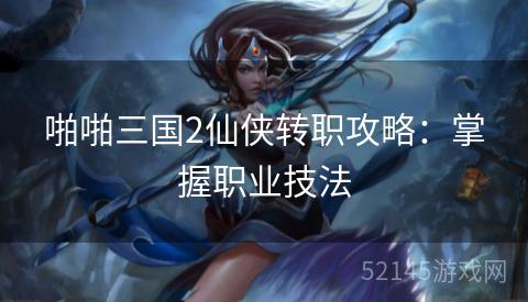 啪啪三国2仙侠转职攻略:掌握职业技法 啪啪三国2仙侠转职攻略:掌握职业技法