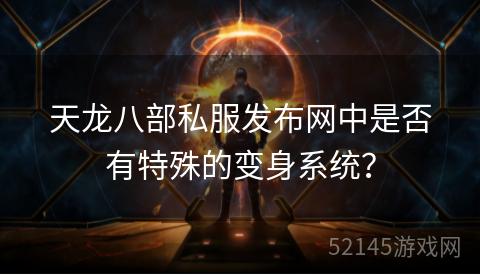 天龙八部私服发布网中是否有特殊的变身系统? 天龙八部私服发布网中是否有特殊的变身系统?