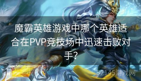 魔霸英雄游戏中哪个英雄适合在PVP竞技场中迅速击败对手? 魔霸英雄游戏中哪个英雄适合在PVP竞技场中迅速击败对手?