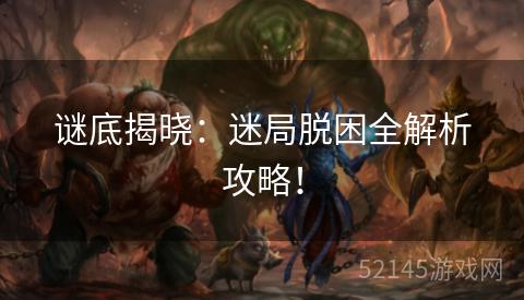 谜底揭晓:迷局脱困全解析攻略! 谜底揭晓:迷局脱困全解析攻略!