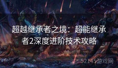 超越继承者之境:超能继承者2深度进阶技术攻略 超越继承者之境:超能继承者2深度进阶技术攻略