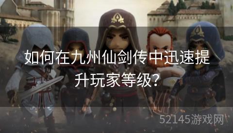 如何在九州仙剑传中迅速提升玩家等级？