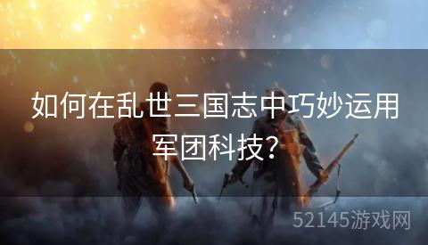 如何在乱世三国志中巧妙运用军团科技? 如何在乱世三国志中巧妙运用军团科技?