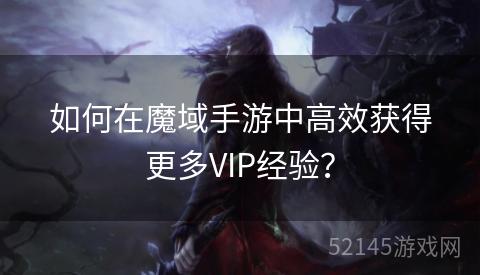 如何在魔域手游中高效获得更多VIP经验? 如何在魔域手游中高效获得更多VIP经验?