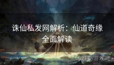诛仙私发网解析:仙道奇缘全面解读 诛仙私发网解析:仙道奇缘全面解读