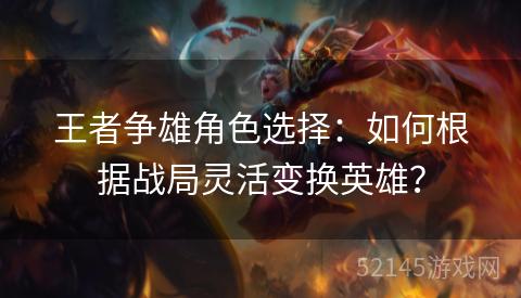 王者争雄角色选择:如何根据战局灵活变换英雄? 王者争雄角色选择:如何根据战局灵活变换英雄?