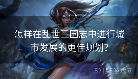 怎样在乱世三国志中进行城市发展的更佳规划? 怎样在乱世三国志中进行城市发展的更佳规划?